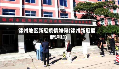 锦州地区新冠疫情如何(锦州新冠最新通知)-第1张图片
