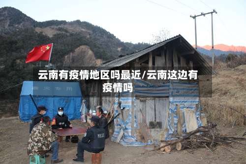 云南有疫情地区吗最近/云南这边有疫情吗-第1张图片