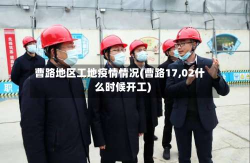 曹路地区工地疫情情况(曹路17,02什么时候开工)-第1张图片