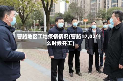 曹路地区工地疫情情况(曹路17,02什么时候开工)-第3张图片