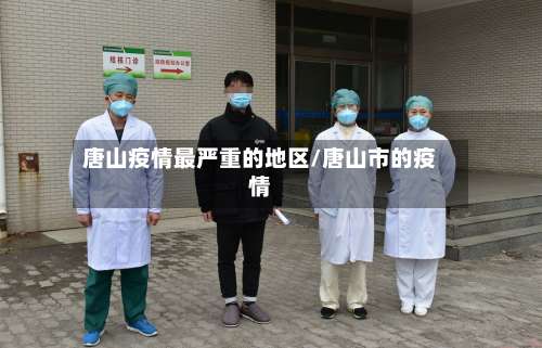 唐山疫情最严重的地区/唐山市的疫情-第3张图片