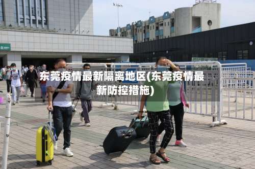 东莞疫情最新隔离地区(东莞疫情最新防控措施)-第2张图片