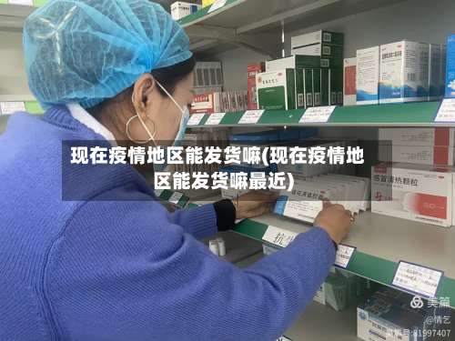 现在疫情地区能发货嘛(现在疫情地区能发货嘛最近)-第1张图片