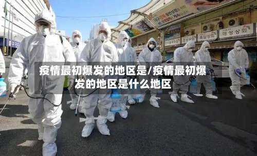 疫情最初爆发的地区是/疫情最初爆发的地区是什么地区-第2张图片