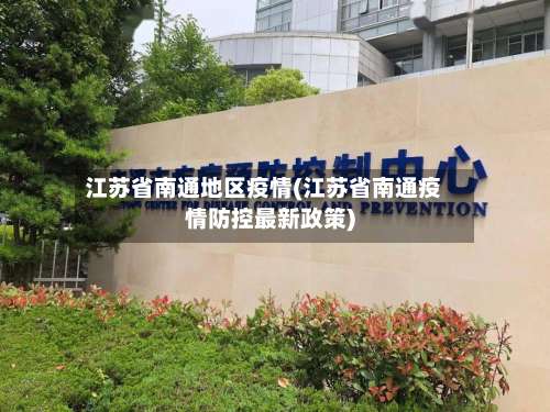 江苏省南通地区疫情(江苏省南通疫情防控最新政策)-第3张图片