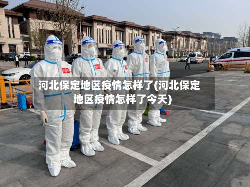 河北保定地区疫情怎样了(河北保定地区疫情怎样了今天)-第3张图片