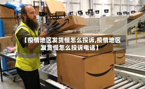 【疫情地区发货慢怎么投诉,疫情地区发货慢怎么投诉电话】-第1张图片