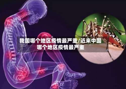 我国哪个地区疫情最严重/近来中国哪个地区疫情最严重-第1张图片