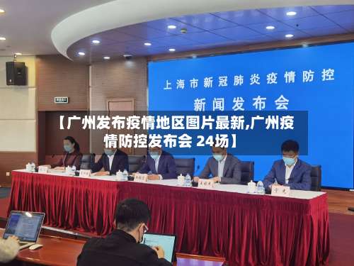 【广州发布疫情地区图片最新,广州疫情防控发布会 24场】-第2张图片