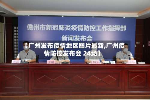【广州发布疫情地区图片最新,广州疫情防控发布会 24场】-第1张图片