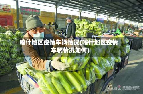 喀什地区疫情车辆情况(喀什地区疫情车辆情况如何)-第2张图片