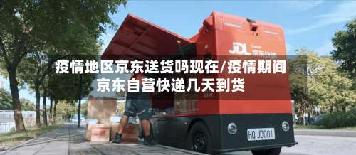 疫情地区京东送货吗现在/疫情期间京东自营快递几天到货-第3张图片
