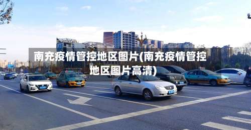 南充疫情管控地区图片(南充疫情管控地区图片高清)-第2张图片