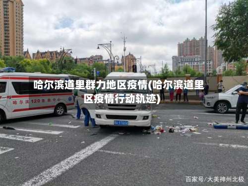 哈尔滨道里群力地区疫情(哈尔滨道里区疫情行动轨迹)-第3张图片
