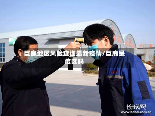 巨鹿地区风险查询最新疫情/巨鹿是疫区吗-第2张图片
