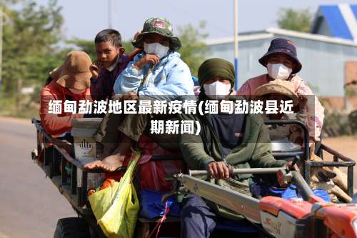 缅甸勐波地区最新疫情(缅甸勐波县近期新闻)-第3张图片