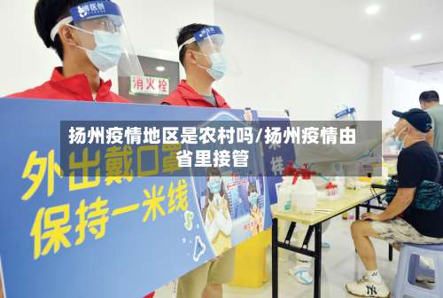 扬州疫情地区是农村吗/扬州疫情由省里接管-第1张图片