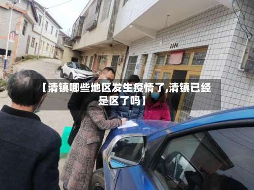 【清镇哪些地区发生疫情了,清镇已经是区了吗】-第1张图片