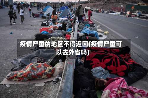 疫情严重的地区不得返回(疫情严重可以去外省吗)-第2张图片