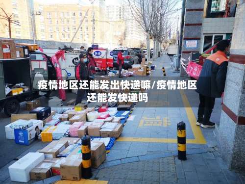 疫情地区还能发出快递嘛/疫情地区还能发快递吗-第3张图片