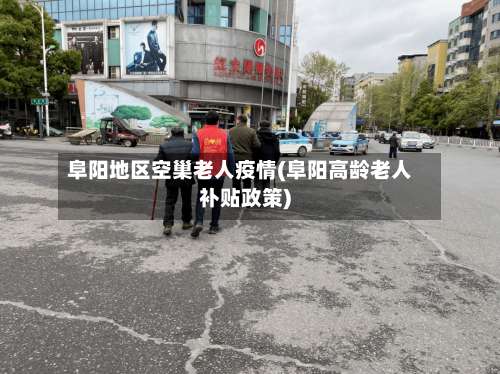 阜阳地区空巢老人疫情(阜阳高龄老人补贴政策)-第1张图片