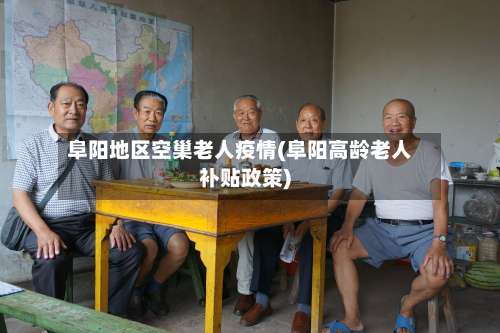 阜阳地区空巢老人疫情(阜阳高龄老人补贴政策)-第2张图片