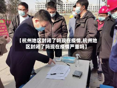 【杭州地区封闭了吗现在疫情,杭州地区封闭了吗现在疫情严重吗】-第1张图片