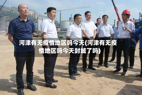 河津有无疫情地区吗今天(河津有无疫情地区吗今天封城了吗)-第3张图片