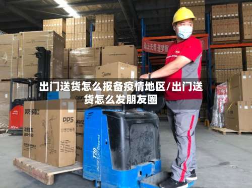出门送货怎么报备疫情地区/出门送货怎么发朋友圈-第3张图片