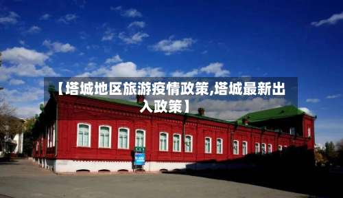 【塔城地区旅游疫情政策,塔城最新出入政策】-第2张图片