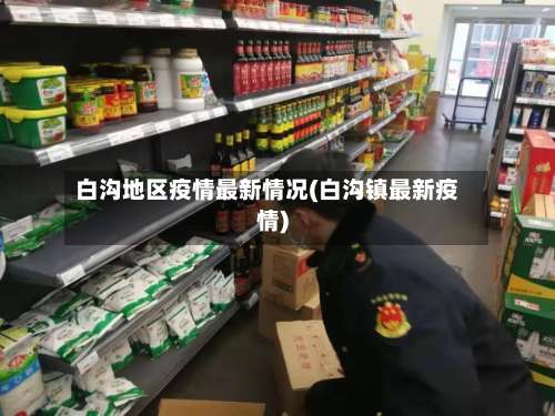 白沟地区疫情最新情况(白沟镇最新疫情)-第1张图片