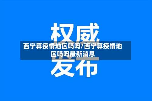 西宁算疫情地区吗吗/西宁算疫情地区吗吗最新消息-第3张图片