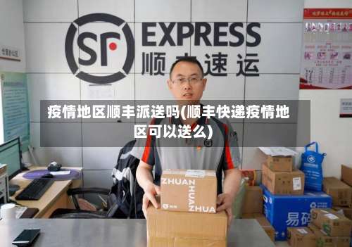疫情地区顺丰派送吗(顺丰快递疫情地区可以送么)-第3张图片