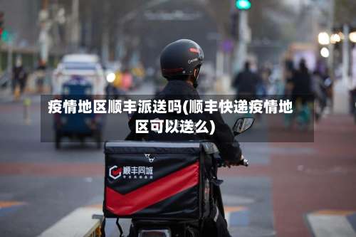 疫情地区顺丰派送吗(顺丰快递疫情地区可以送么)-第2张图片