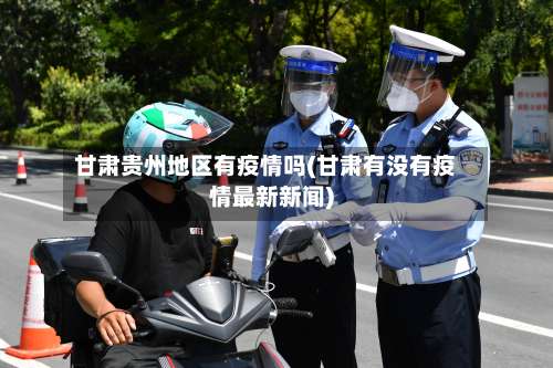 甘肃贵州地区有疫情吗(甘肃有没有疫情最新新闻)-第1张图片