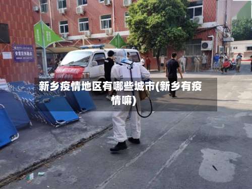 新乡疫情地区有哪些城市(新乡有疫情嘛)-第3张图片