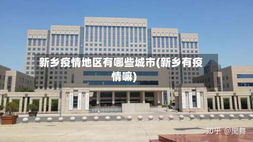 新乡疫情地区有哪些城市(新乡有疫情嘛)-第1张图片