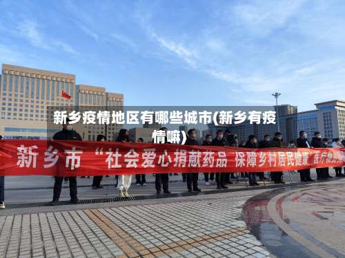新乡疫情地区有哪些城市(新乡有疫情嘛)-第2张图片