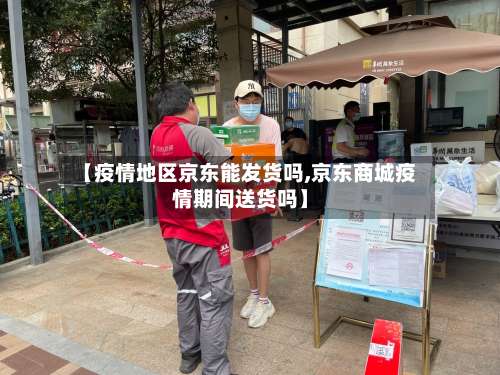 【疫情地区京东能发货吗,京东商城疫情期间送货吗】-第1张图片
