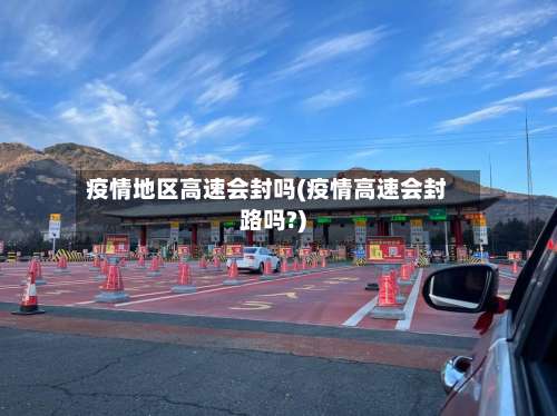 疫情地区高速会封吗(疫情高速会封路吗?)-第2张图片