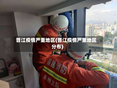 晋江疫情严重地区(晋江疫情严重地区分布)-第1张图片