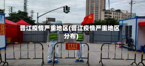 晋江疫情严重地区(晋江疫情严重地区分布)-第3张图片