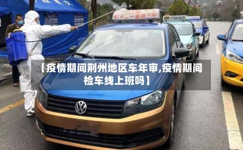 【疫情期间荆州地区车年审,疫情期间检车线上班吗】-第1张图片