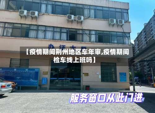 【疫情期间荆州地区车年审,疫情期间检车线上班吗】-第2张图片