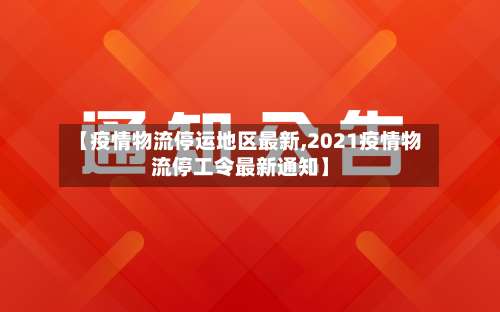 【疫情物流停运地区最新,2021疫情物流停工令最新通知】-第2张图片