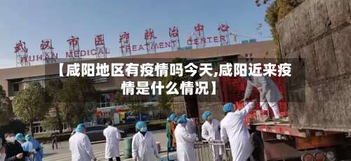 【咸阳地区有疫情吗今天,咸阳近来疫情是什么情况】-第2张图片