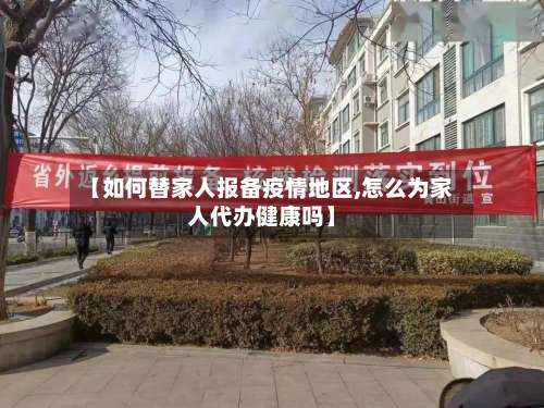 【如何替家人报备疫情地区,怎么为家人代办健康吗】-第1张图片