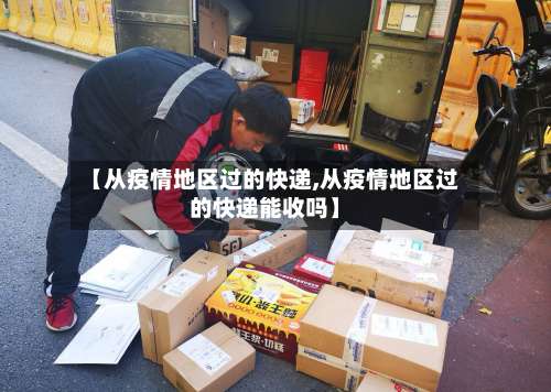 【从疫情地区过的快递,从疫情地区过的快递能收吗】-第1张图片