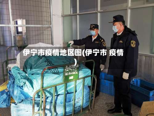 伊宁市疫情地区图(伊宁市 疫情)-第1张图片