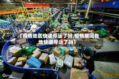 【疫情地区快递停运了吗,疫情期间各地快递停运了吗】-第1张图片